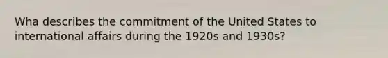 Wha describes the commitment of the United States to international affairs during the 1920s and 1930s?