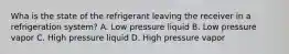 Wha is the state of the refrigerant leaving the receiver in a refrigeration system? A. Low pressure liquid B. Low pressure vapor C. High pressure liquid D. High pressure vapor