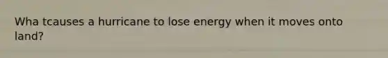 Wha tcauses a hurricane to lose energy when it moves onto land?