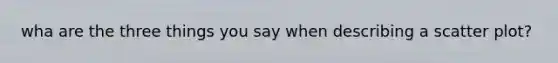 wha are the three things you say when describing a scatter plot?