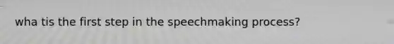 wha tis the first step in the speechmaking process?