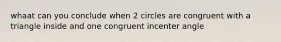 whaat can you conclude when 2 circles are congruent with a triangle inside and one congruent incenter angle