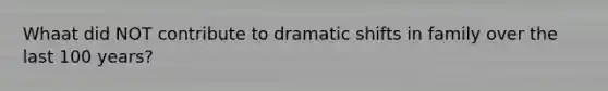 Whaat did NOT contribute to dramatic shifts in family over the last 100 years?