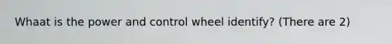 Whaat is the power and control wheel identify? (There are 2)