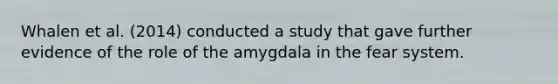 Whalen et al. (2014) conducted a study that gave further evidence of the role of the amygdala in the fear system.