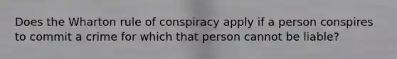 Does the Wharton rule of conspiracy apply if a person conspires to commit a crime for which that person cannot be liable?