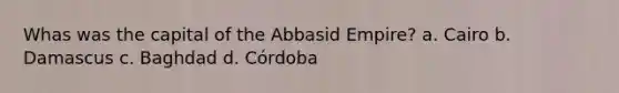 Whas was the capital of the Abbasid Empire? a. Cairo b. Damascus c. Baghdad d. Córdoba