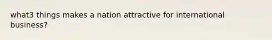 what3 things makes a nation attractive for international business?