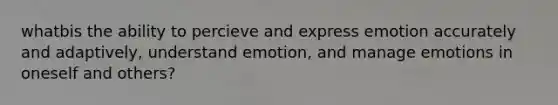 whatbis the ability to percieve and express emotion accurately and adaptively, understand emotion, and manage emotions in oneself and others?