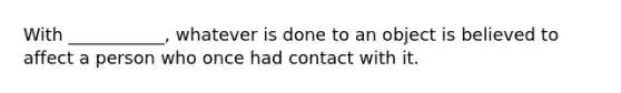 With ___________, whatever is done to an object is believed to affect a person who once had contact with it.