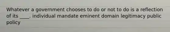 Whatever a government chooses to do or not to do is a reflection of its ____. individual mandate eminent domain legitimacy public policy