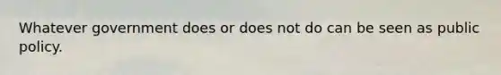 Whatever government does or does not do can be seen as public policy.