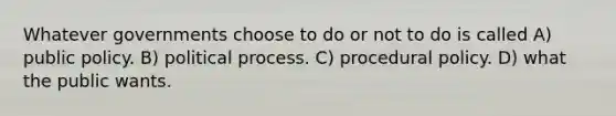 Whatever governments choose to do or not to do is called A) public policy. B) political process. C) procedural policy. D) what the public wants.