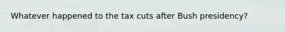 Whatever happened to the tax cuts after Bush presidency?