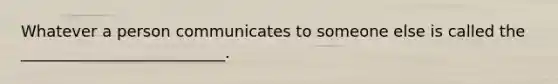 Whatever a person communicates to someone else is called the __________________________.