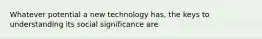 Whatever potential a new technology has, the keys to understanding its social significance are