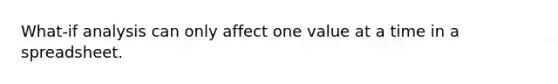 What-if analysis can only affect one value at a time in a spreadsheet.