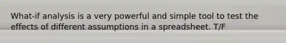 What-if analysis is a very powerful and simple tool to test the effects of different assumptions in a spreadsheet. T/F