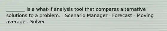 ________ is a what-if analysis tool that compares alternative solutions to a problem. - Scenario Manager - Forecast - Moving average - Solver