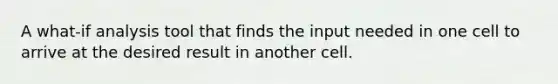 A what-if analysis tool that finds the input needed in one cell to arrive at the desired result in another cell.
