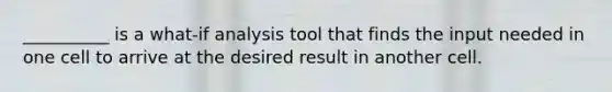 __________ is a what-if analysis tool that finds the input needed in one cell to arrive at the desired result in another cell.