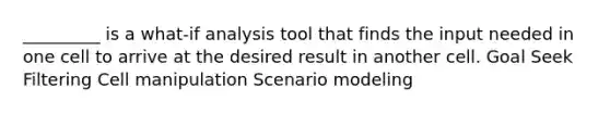 _________ is a what-if analysis tool that finds the input needed in one cell to arrive at the desired result in another cell. Goal Seek Filtering Cell manipulation Scenario modeling