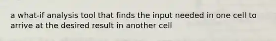 a what-if analysis tool that finds the input needed in one cell to arrive at the desired result in another cell