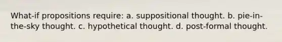 What-if propositions require: a. suppositional thought. b. pie-in-the-sky thought. c. hypothetical thought. d. post-formal thought.