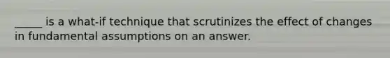 _____ is a what-if technique that scrutinizes the effect of changes in fundamental assumptions on an answer.