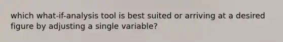 which what-if-analysis tool is best suited or arriving at a desired figure by adjusting a single variable?