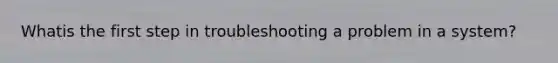 Whatis the first step in troubleshooting a problem in a system?