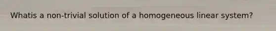 Whatis a non-trivial solution of a homogeneous linear system?