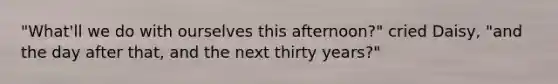 "What'll we do with ourselves this afternoon?" cried Daisy, "and the day after that, and the next thirty years?"