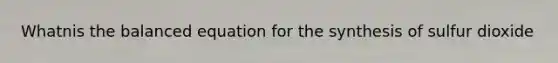 Whatnis the balanced equation for the synthesis of sulfur dioxide