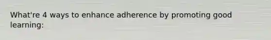 What're 4 ways to enhance adherence by promoting good learning: