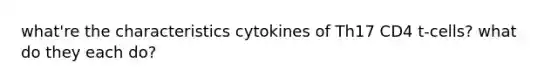 what're the characteristics cytokines of Th17 CD4 t-cells? what do they each do?