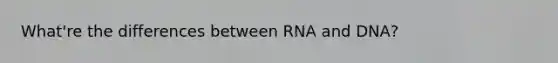 What're the differences between RNA and DNA?