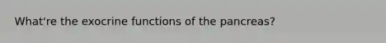 What're the exocrine functions of the pancreas?
