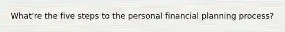 What're the five steps to the personal financial planning process?