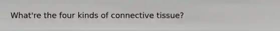 What're the four kinds of connective tissue?