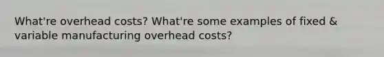 What're overhead costs? What're some examples of fixed & variable manufacturing overhead costs?