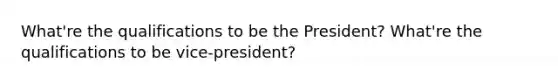 What're the qualifications to be the President? What're the qualifications to be vice-president?