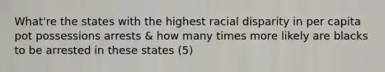 What're the states with the highest racial disparity in per capita pot possessions arrests & how many times more likely are blacks to be arrested in these states (5)