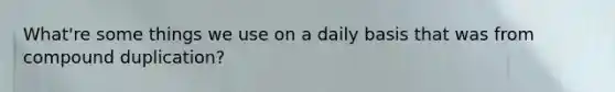 What're some things we use on a daily basis that was from compound duplication?