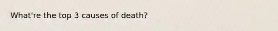 What're the top 3 causes of death?