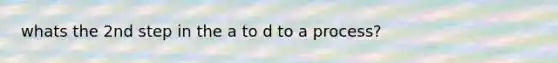 whats the 2nd step in the a to d to a process?