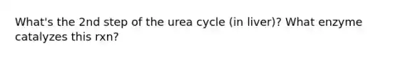 What's the 2nd step of the urea cycle (in liver)? What enzyme catalyzes this rxn?