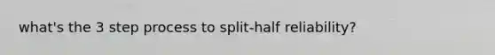 what's the 3 step process to split-half reliability?