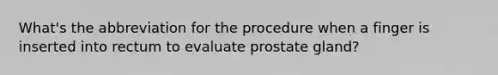 What's the abbreviation for the procedure when a finger is inserted into rectum to evaluate prostate gland?