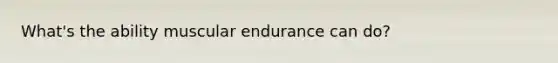 What's the ability muscular endurance can do?